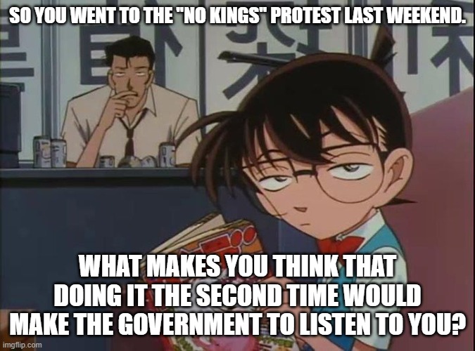 Second Attempt | So you went to the "no kings" protest last weekend. What makes you think that doing it the second time would make the government to listen to you? | image tagged in annoyed anime kid,politics,memes | made w/ Imgflip meme maker