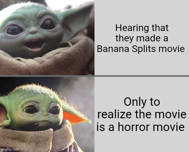Baby Yoda v3 (Happy → Sad) | Hearing that they made a Banana Splits movie; Only to realize the movie is a horror movie | image tagged in baby yoda v3 happy sad | made w/ Imgflip meme maker
