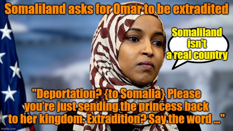 We should build diplomatic ties by honoring their request | Somaliland asks for Omar to be extradited; Somaliland isn't a real country; "Deportation? {to Somalia} Please you’re just sending the princess back to her kingdom. Extradition? Say the word …" | image tagged in ilhan omar,deportation,incest | made w/ Imgflip meme maker