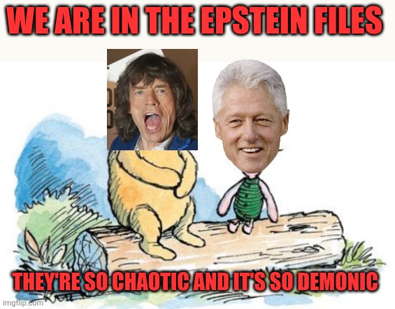 winnie the pooh and piglet | We are in the Epstein files; They're so chaotic And it's so demonic | image tagged in winnie the pooh and piglet | made w/ Imgflip meme maker