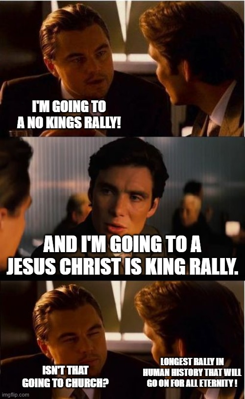 More like Jesus Christ is the King of Kings Rally. | I'm going to a no kings rally! And I'm going to a Jesus Christ is king rally. Longest rally in human history that will go on for all eternity ! Isn't that going to church? | image tagged in inception,politics,king jesus christ,memes | made w/ Imgflip meme maker