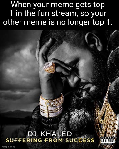 dj khaled suffering from success meme | When your meme gets top 1 in the fun stream, so your other meme is no longer top 1: | image tagged in dj khaled suffering from success meme | made w/ Imgflip meme maker