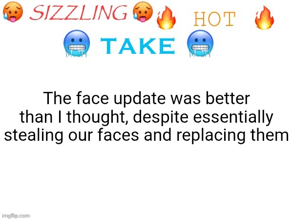Image Title | The face update was better than I thought, despite essentially stealing our faces and replacing them | image tagged in sizzling hot take | made w/ Imgflip meme maker
