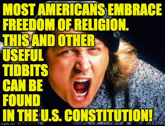 Sam Kinison Yelling | most americans embrace
freedom of religion. this and other
useful
tidbits
can be
found
in the U.S. Constitution! | image tagged in sam kinison yelling | made w/ Imgflip meme maker