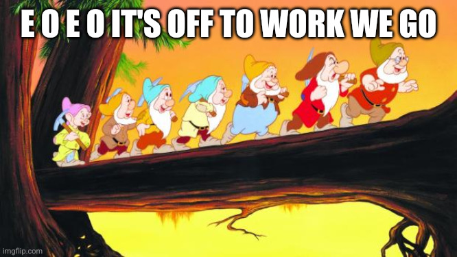 7 dwarfs | E O E O IT'S OFF TO WORK WE GO | image tagged in 7 dwarfs | made w/ Imgflip meme maker