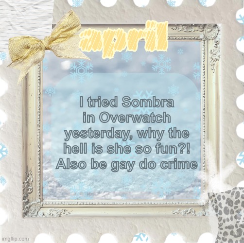 Thanks Shira for the temp, it’s very pretty | I tried Sombra in Overwatch yesterday, why the hell is she so fun?! Also be gay do crime | image tagged in april announcement temp made by shira | made w/ Imgflip meme maker