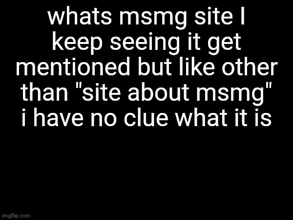 whats msmg site I keep seeing it get mentioned but like other than "site about msmg" i have no clue what it is | made w/ Imgflip meme maker