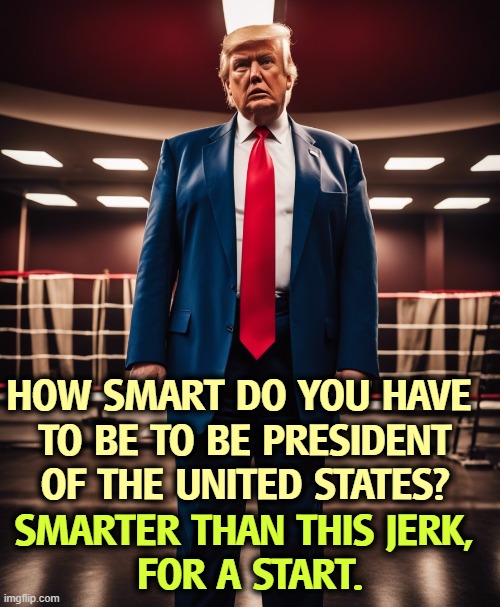 So, smart guy, how's the war going? | How smart do you have 
to be to be President of the United States? Smarter than this jerk, 
for a start. | image tagged in trump,war,iran,stupid,dumb,idiot | made w/ Imgflip meme maker