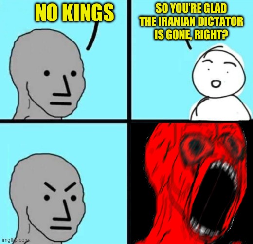 When You Question Leftist Logic | No kings; So you’re glad the Iranian dictator is gone, right? | image tagged in angry npc wojack rage,memes,no kings,npc meme,funny,liberals | made w/ Imgflip meme maker