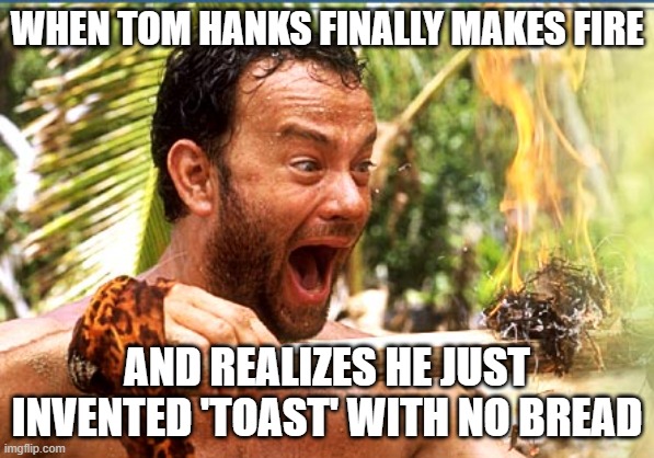Castaway Fire | WHEN TOM HANKS FINALLY MAKES FIRE; AND REALIZES HE JUST INVENTED 'TOAST' WITH NO BREAD | image tagged in memes,castaway fire | made w/ Imgflip meme maker