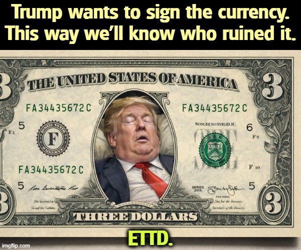 Trump dollars, worth less every year. | Trump wants to sign the currency. This way we'll know who ruined it. ETTD. | image tagged in trump dollars worth less every year,trump,dollar,destroy,weak,currency | made w/ Imgflip meme maker