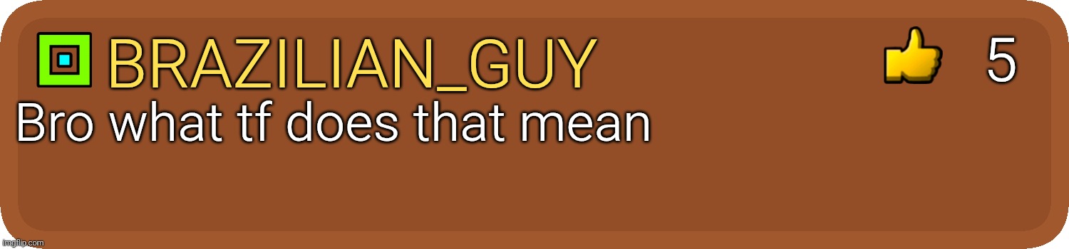 the comment (meme) i used on Vernocdoesmemez's post | Brazilian_guy Bro what tf does that mean 5 | image tagged in gd comment | made w/ Imgflip meme maker