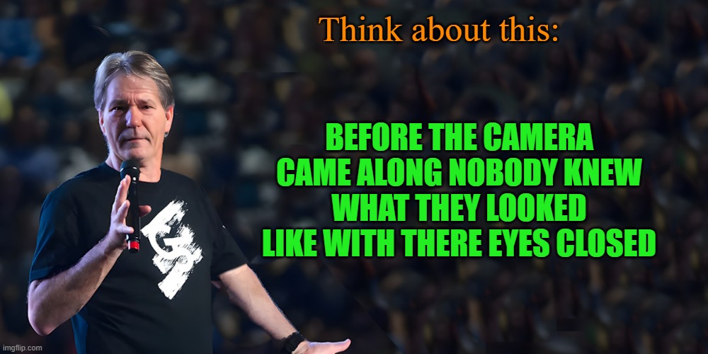 ponder this: | Think about this:; Before the camera came along nobody knew what they looked like with there eyes closed | image tagged in lou speaks,camera,kewlew | made w/ Imgflip meme maker