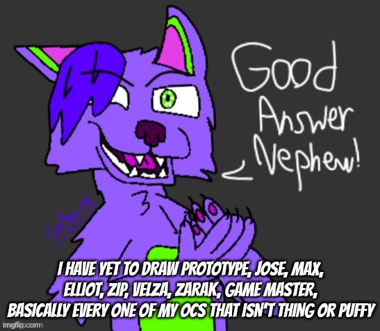 pixel art does not count | I have yet to draw prototype, Jose, max, Elliot, zip, velza, zarak, game master, basically every one of my ocs that isn't thing or puffy | image tagged in good answer nephew thanks gebrix 3 | made w/ Imgflip meme maker