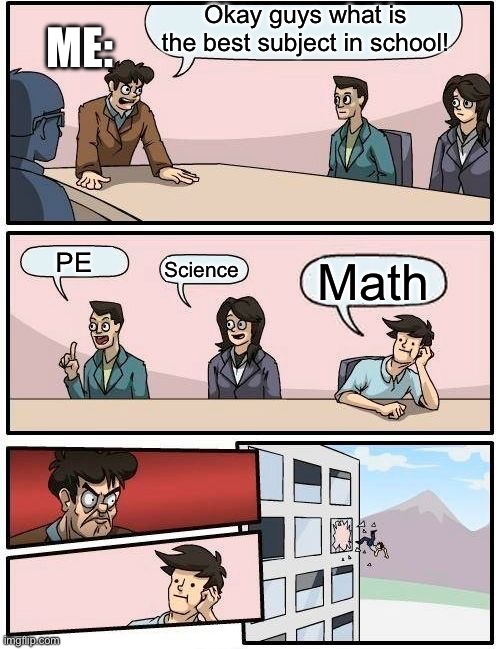 Boardroom Meeting Suggestion | Okay guys what is the best subject in school! Me:; PE; Science; Math | image tagged in memes,boardroom meeting suggestion | made w/ Imgflip meme maker
