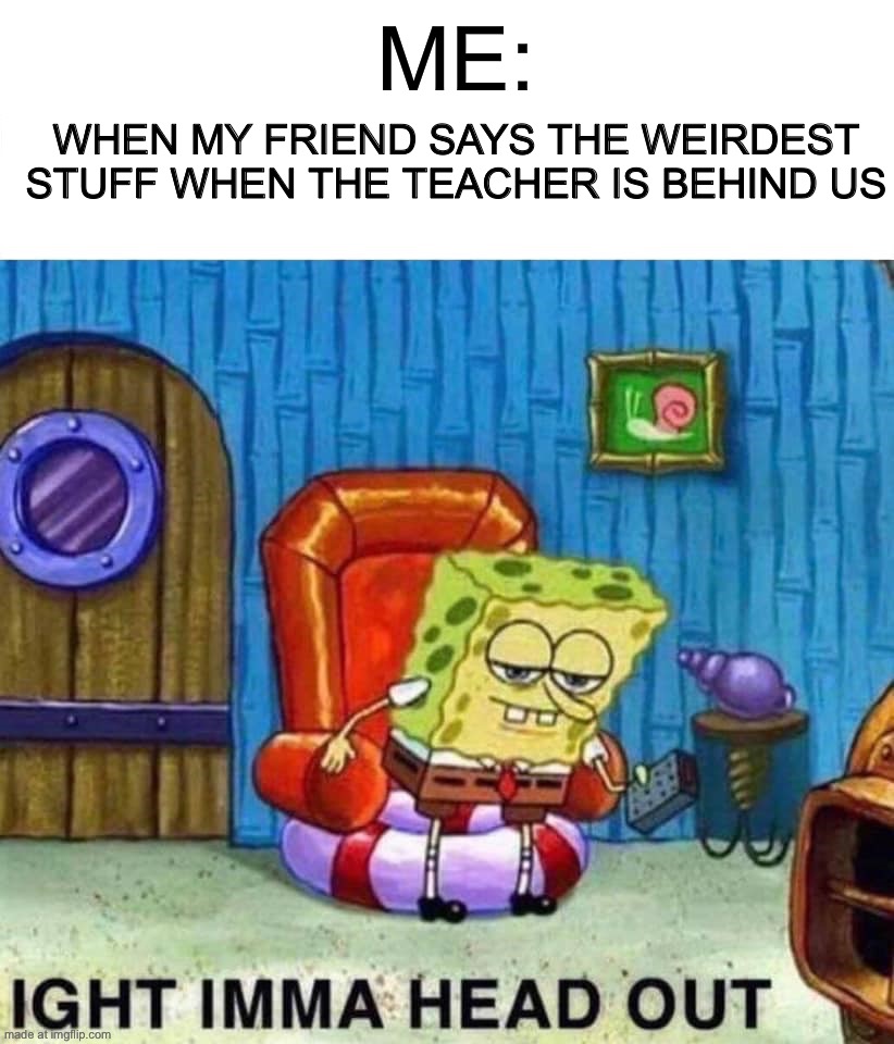 No need for explaining | Me:; When my friend says the weirdest stuff when the teacher is behind us | image tagged in memes,spongebob ight imma head out,school,truth | made w/ Imgflip meme maker