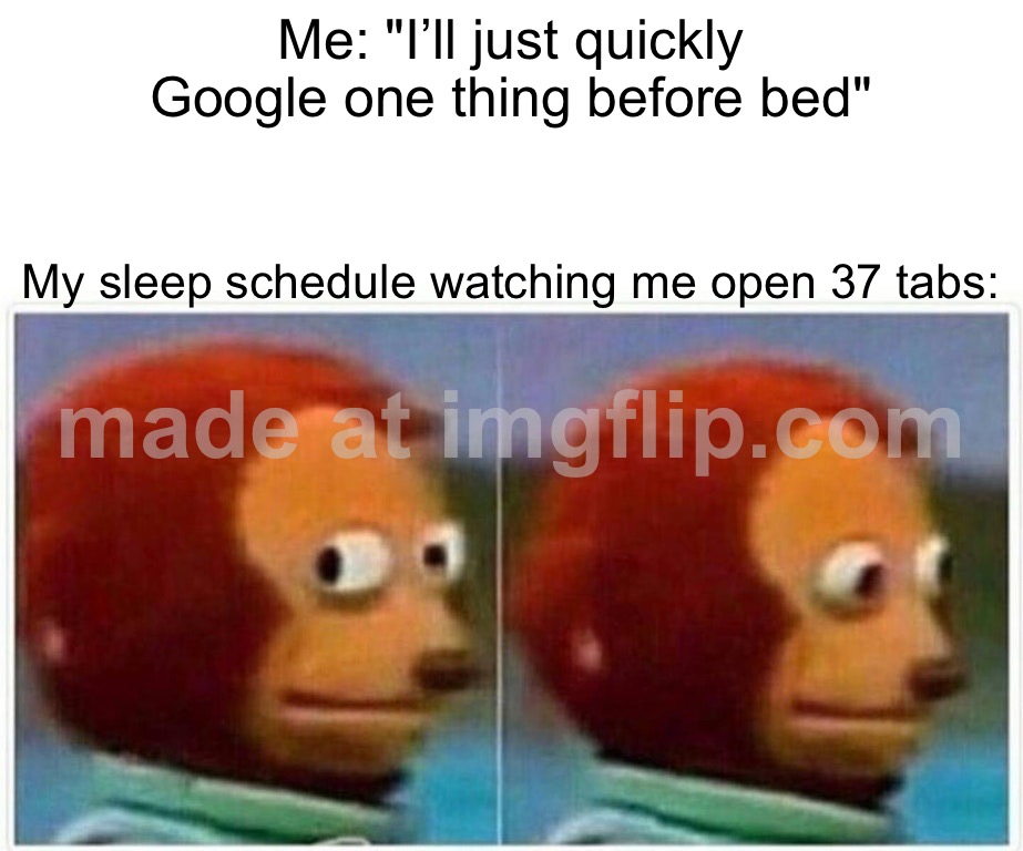 Me: "I’ll just quickly Google one thing before bed"; My sleep schedule watching me open 37 tabs: | Me: "I’ll just quickly Google one thing before bed"; My sleep schedule watching me open 37 tabs: | image tagged in memes,monkey puppet,sleep,schedule meme,browser history,google | made w/ Imgflip meme maker