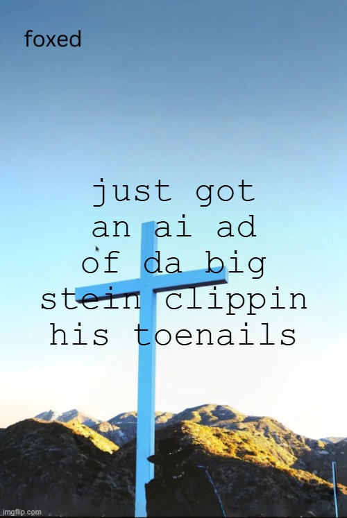 foxed jpeg temp | just got an ai ad of da big stein clippin his toenails | image tagged in foxed jpeg temp | made w/ Imgflip meme maker
