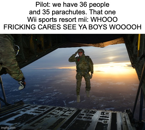 mii | Pilot: we have 36 people and 35 parachutes. That one Wii sports resort mii: WHOOO FRICKING CARES SEE YA BOYS WOOOOH | image tagged in army soldier jumping out of plane,remix | made w/ Imgflip meme maker