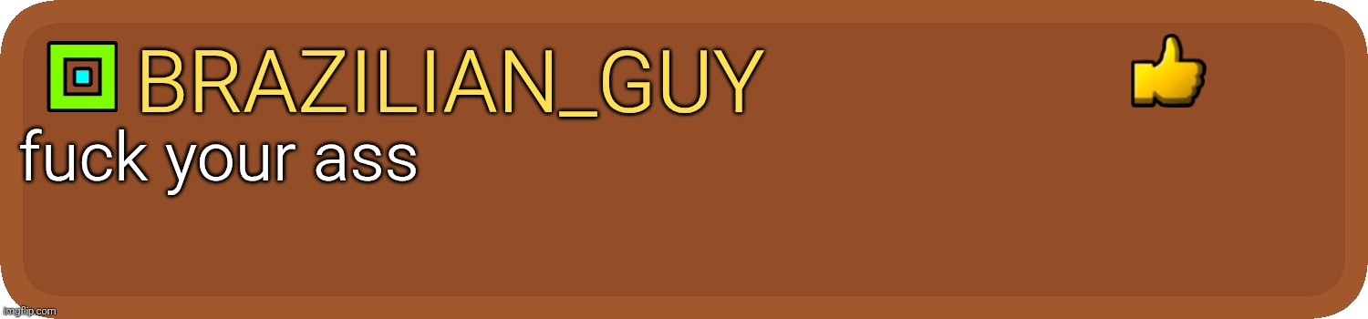 GD Comment | Brazilian_guy fuck your ass | image tagged in gd comment | made w/ Imgflip meme maker