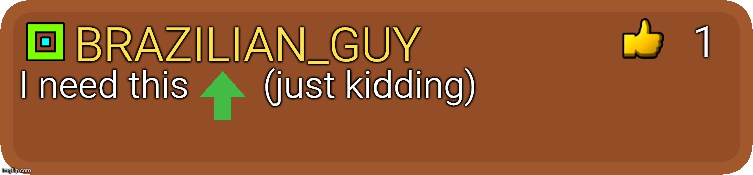Gd comment | 1; Brazilian_guy; I need this        (just kidding) | image tagged in gd comment | made w/ Imgflip meme maker