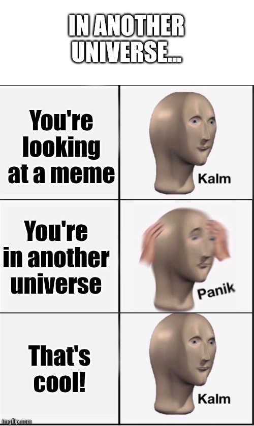 Another universe | In another universe... You're looking at a meme; You're in another universe; That's cool! | image tagged in reverse kalm panik | made w/ Imgflip meme maker