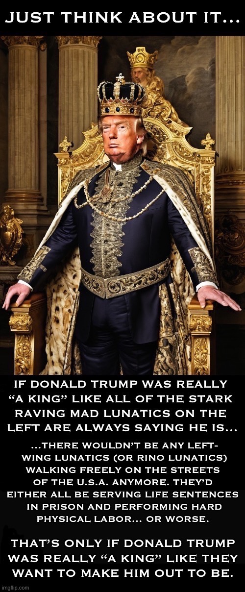 In the first place, they wouldn’t be allowed on the streets to stage all of these “protests” if that was really the case. | That’s only if Donald Trump 
was really “a king” like they 
Want to make him out to be. | image tagged in political meme,donald trump,a king,left wing lunatics,if it really was that way,the left hates this country | made w/ Imgflip meme maker