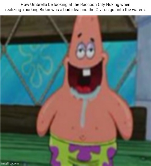 Patrick star toothless | How Umbrella be looking at the Raccoon City Nuking when realizing  murking Birkin was a bad idea and the G-virus got into the waters: | image tagged in patrick star toothless | made w/ Imgflip meme maker