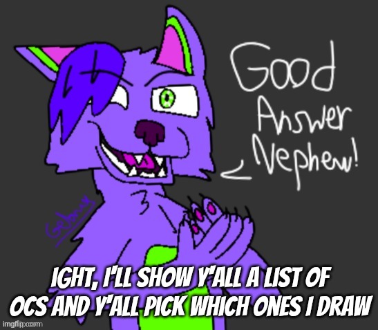 good answer nephew(thanks gebrix <3) | ight, I'll show y'all a list of ocs and y'all pick which ones I draw | image tagged in good answer nephew thanks gebrix 3 | made w/ Imgflip meme maker