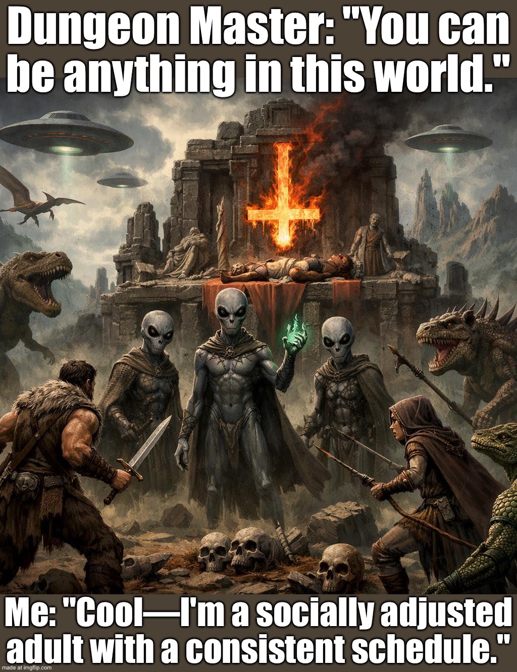 DM: You enter a futuristic utopia ruled by alien reptiles—no gods, only science. Party: Cool. We cast "Religion" anyway. | Dungeon Master: "You can be anything in this world."; Me: "Cool—I'm a socially adjusted adult with a consistent schedule." | image tagged in dungeons dragons,religion,adulting,adult,dinosaurs,god religion universe | made w/ Imgflip meme maker