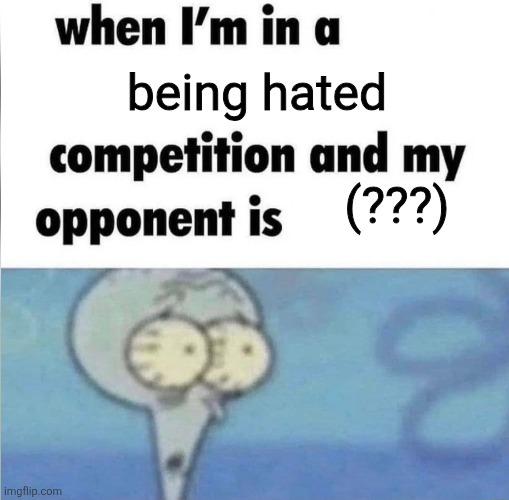 I dunno who to put there. | being hated; (???) | image tagged in whe i'm in a competition and my opponent is | made w/ Imgflip meme maker