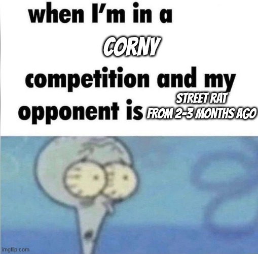 whe i'm in a competition and my opponent is | corny; street rat from 2-3 months ago | image tagged in whe i'm in a competition and my opponent is | made w/ Imgflip meme maker