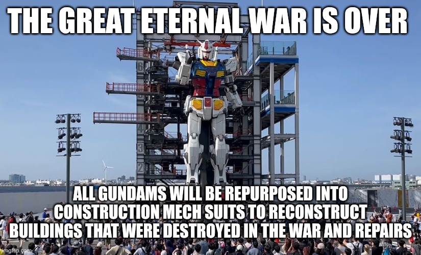 The great eternal war is over; All Gundams Will be repurposed into construction mech suits to reconstruct buildings that were destroyed in the war and repairs | made w/ Imgflip meme maker