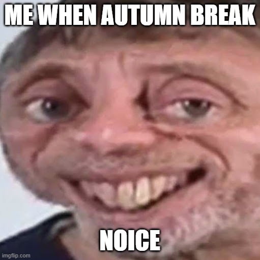 Noice | me when autumn break noice | image tagged in noice | made w/ Imgflip meme maker