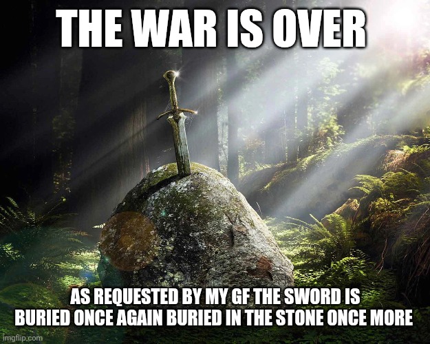 The war is over; As requested by my gf the sword is buried once again buried in the stone once more | made w/ Imgflip meme maker