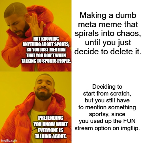 Dumb Meta, Sport maybe? | Making a dumb meta meme that spirals into chaos, until you just decide to delete it. Not knowing anything about sports, so you just mention that you don't when talking to sports people. Deciding to start from scratch, but you still have to mention something sportsy, since you used up the FUN stream option on imgflip. Pretending you know what everyone is talking about. | image tagged in memes,drake hotline bling | made w/ Imgflip meme maker