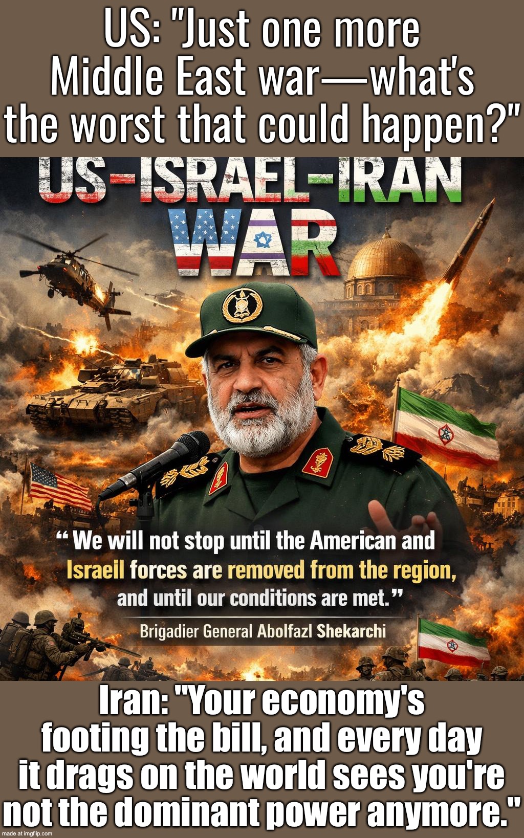 US economy when the war "will keep getting more expensive"; Iran: "The world sees the US isn't the dominant power anymore" | US: "Just one more Middle East war—what's the worst that could happen?"; Iran: "Your economy's footing the bill, and every day it drags on the world sees you're not the dominant power anymore." | image tagged in us israel iran war world war 3 dlc,donald trump,empire,iran,economy,world war 3 | made w/ Imgflip meme maker