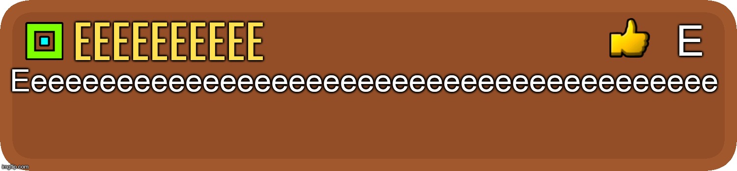 Gd comment | eeeeeeeeee Eeeeeeeeeeeeeeeeeeeeeeeeeeeeeeeeeeeeeeeee E | image tagged in gd comment | made w/ Imgflip meme maker