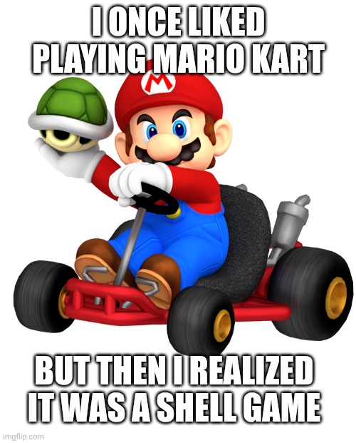 Better late than never | I once liked playing Mario Kart; But then I realized it was a Shell game | image tagged in mario kart shell throw,mario kart,pun | made w/ Imgflip meme maker