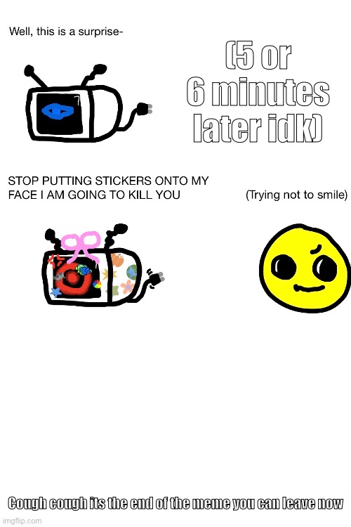 (This is at the end of chapter 5 btw) | (5 or 6 minutes later idk); Cough cough its the end of the meme you can leave now | image tagged in blank white template | made w/ Imgflip meme maker