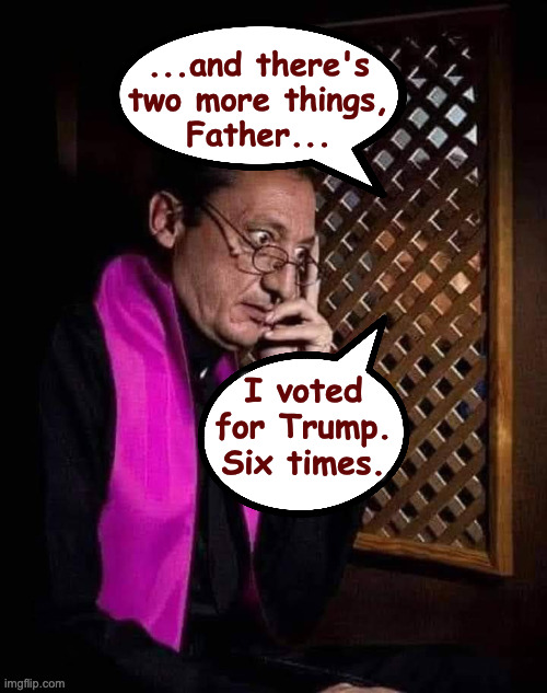 Confessional | ...and there's
two more things,
Father... I voted
for Trump.
Six times. | image tagged in confessional | made w/ Imgflip meme maker