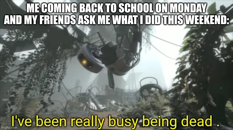I've been busy | Me coming back to school on Monday and my friends ask me what I did this weekend: | image tagged in i've been really busy being dead,portal 2 | made w/ Imgflip meme maker