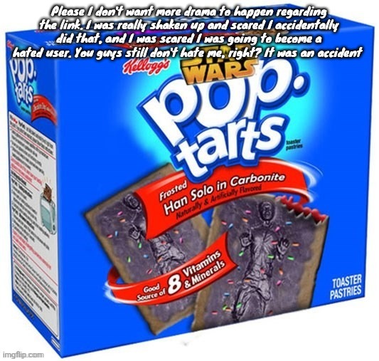 I was in a whole funk about that and that's when I started acting weird | Please I don't want more drama to happen regarding the link. I was really shaken up and scared I accidentally did that, and I was scared I was going to become a hated user. You guys still don't hate me, right? It was an accident | image tagged in han solo in carbonite flavoured poptarts | made w/ Imgflip meme maker