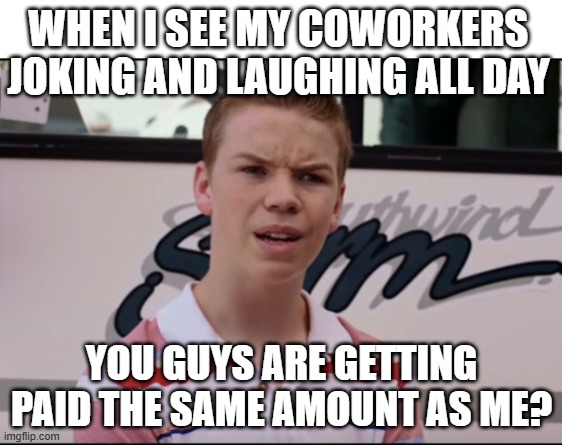 When I see my coworkers joking and laughing all day | When I see my coworkers joking and laughing all day; You Guys are Getting Paid the same amount as me? | image tagged in you guys are getting paid,funny,coworkers,paid,joking,laughing | made w/ Imgflip meme maker