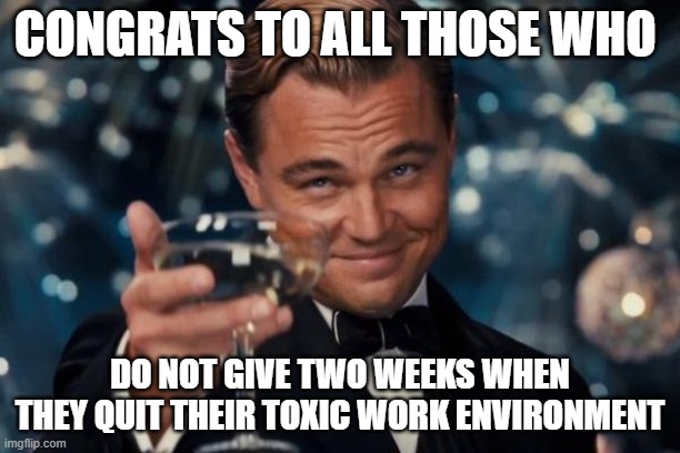 do not give two weeks when they quit their toxic work environment | Congrats to all those who; do not give two weeks when they quit their toxic work environment | image tagged in memes,leonardo dicaprio cheers,funny,work environment,toxic,two weeks | made w/ Imgflip meme maker