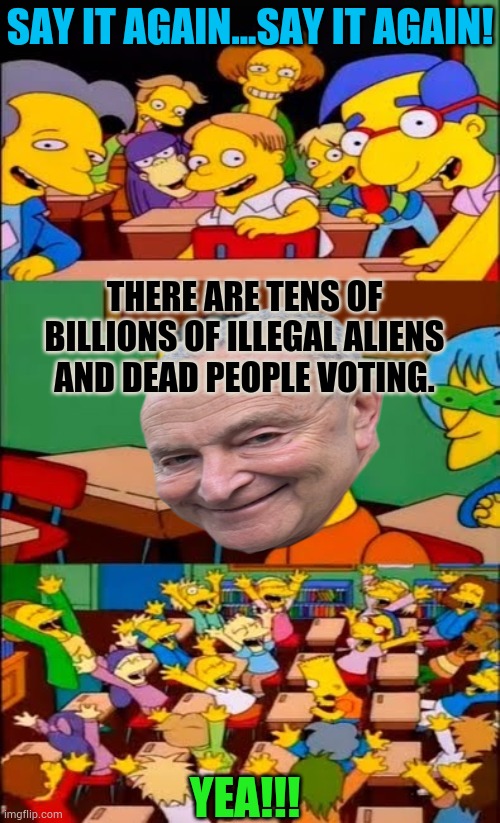 Say It Again Schumer | Say it again...Say it again! There Are Tens Of Billions Of Illegal Aliens And Dead People Voting. Yea!!! | image tagged in say the line bart simpsons,chuck schumer,illegal immigrants,dead people,voting,memes | made w/ Imgflip meme maker