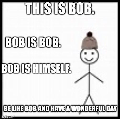 be like bob | This is bob. Bob is Bob. Bob is himself. Be like Bob and have a wonderful day | image tagged in be like bob | made w/ Imgflip meme maker