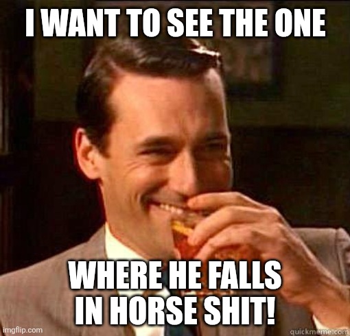 Laughing Don Draper | I want to see the one Where he falls in horse shit! | image tagged in laughing don draper | made w/ Imgflip meme maker
