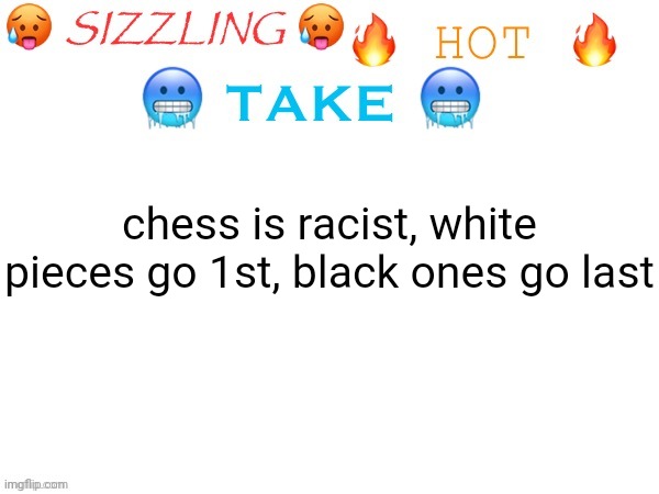 sizzling hot take | chess is racist, white pieces go 1st, black ones go last | image tagged in sizzling hot take | made w/ Imgflip meme maker