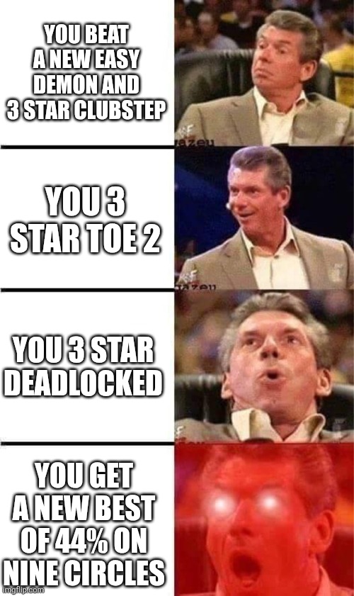 Literally my Day, this actually happened to me. | You beat a new easy demon and 3 star Clubstep; You 3 star TOE 2; You 3 star Deadlocked; You get a new best of 44% on Nine Circles | image tagged in vince mcmahon reaction w/glowing eyes | made w/ Imgflip meme maker